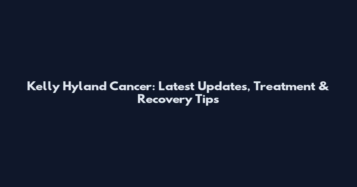 Kelly Hyland Cancer: Latest Updates, Treatment & Recovery Tips