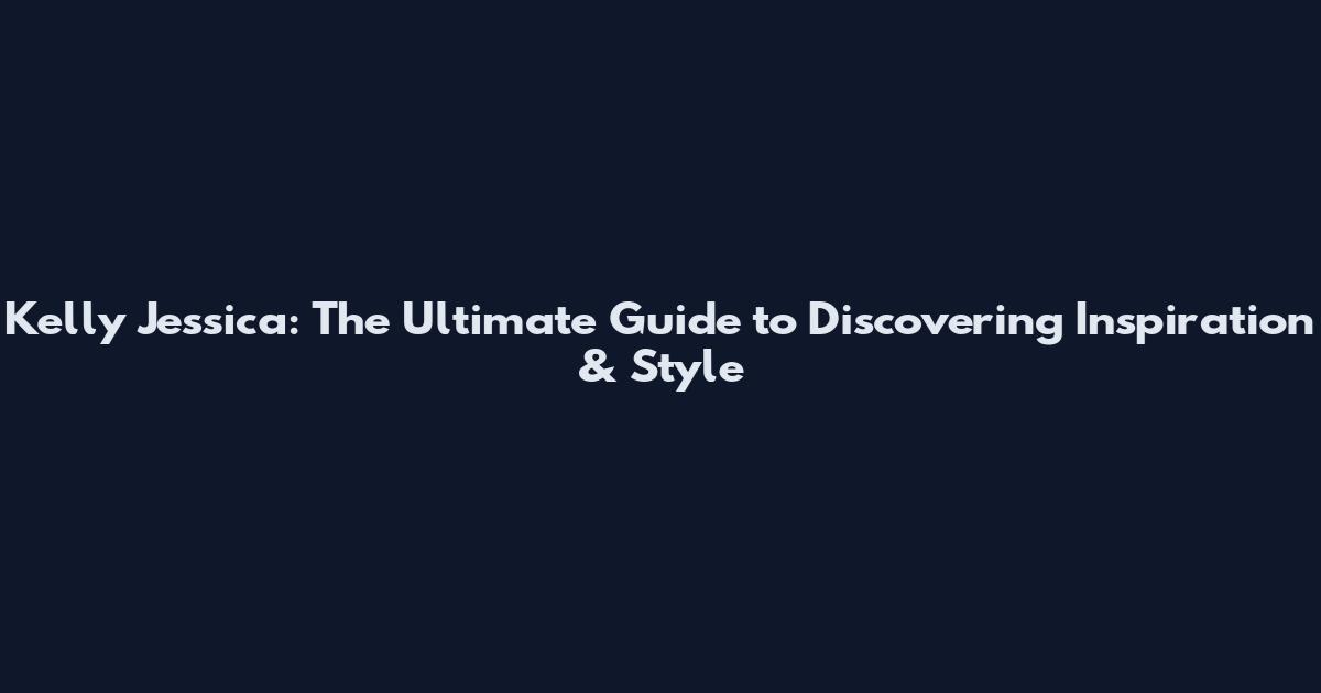 Kelly Jessica: The Ultimate Guide to Discovering Inspiration & Style