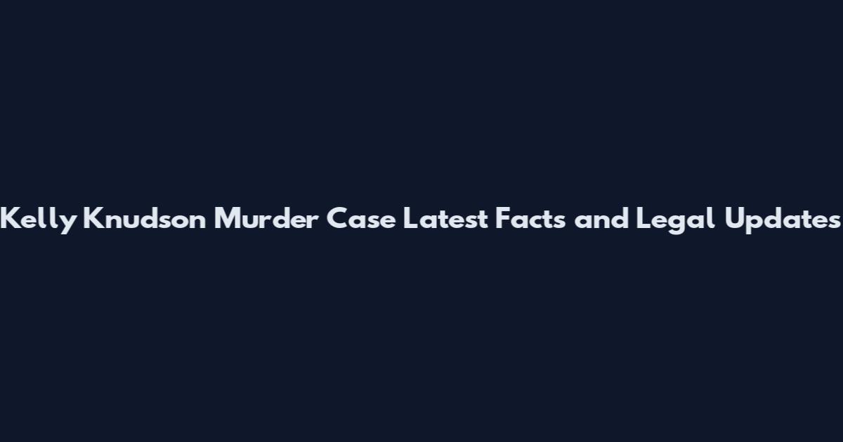 Kelly Knudson Murder Case Latest Facts and Legal Updates