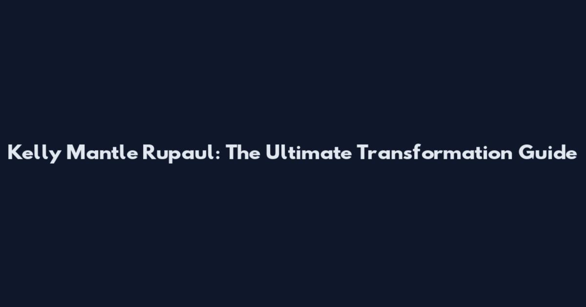 Kelly Mantle Rupaul: The Ultimate Transformation Guide