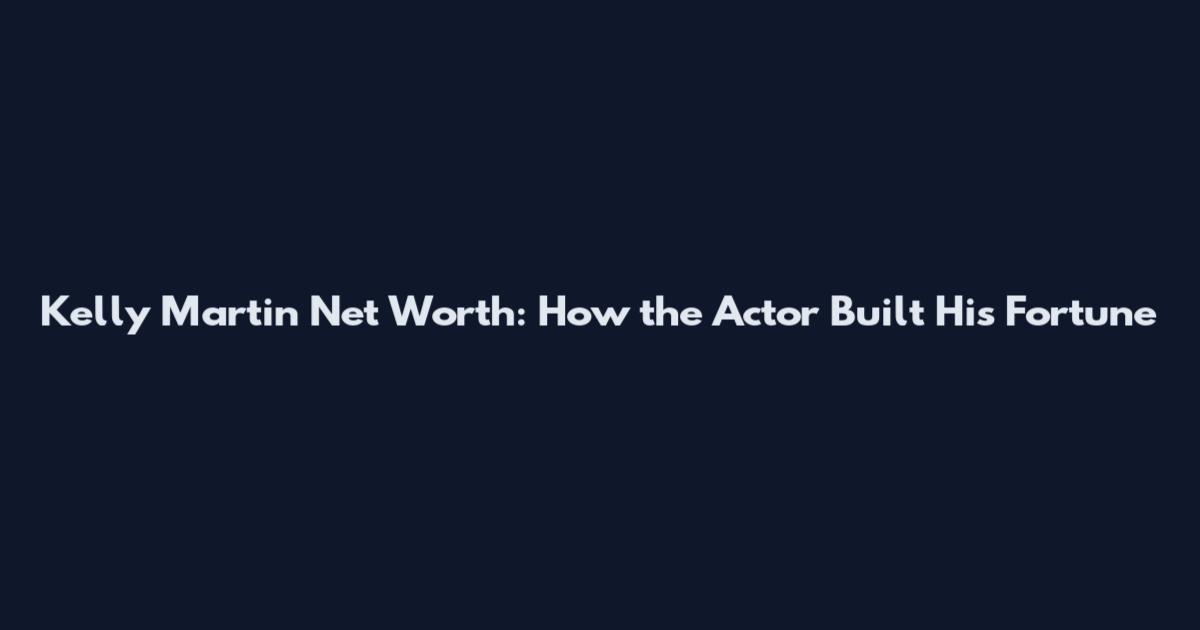 Kelly Martin Net Worth: How the Actor Built His Fortune