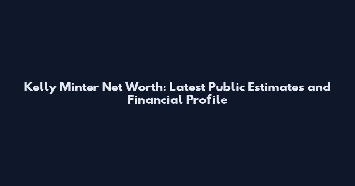 Kelly Minter Net Worth: Latest Public Estimates and Financial Profile