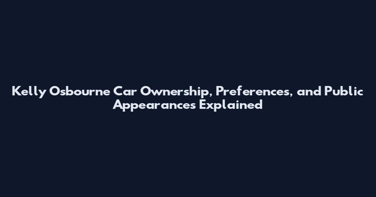 Kelly Osbourne Car Ownership, Preferences, and Public Appearances Explained