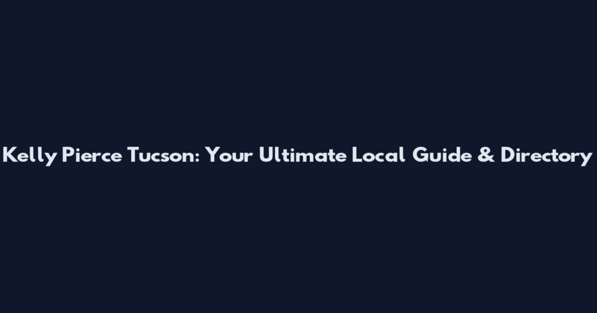 Kelly Pierce Tucson: Your Ultimate Local Guide & Directory