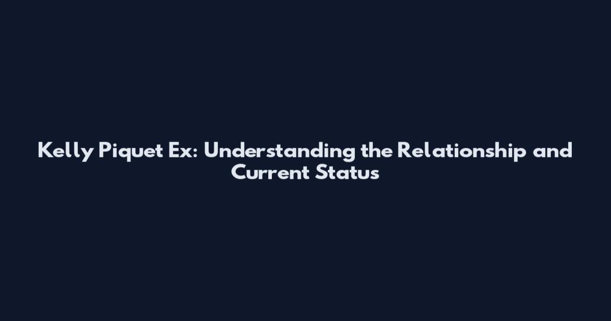 Kelly Piquet Ex: Understanding the Relationship and Current Status