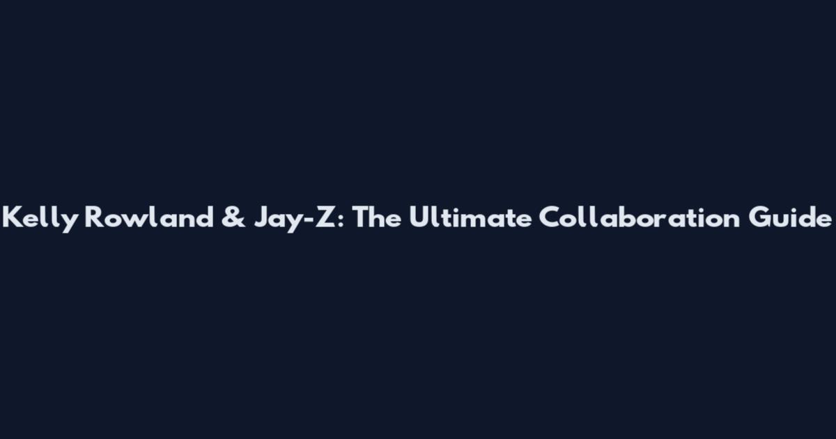 Kelly Rowland & Jay-Z: The Ultimate Collaboration Guide