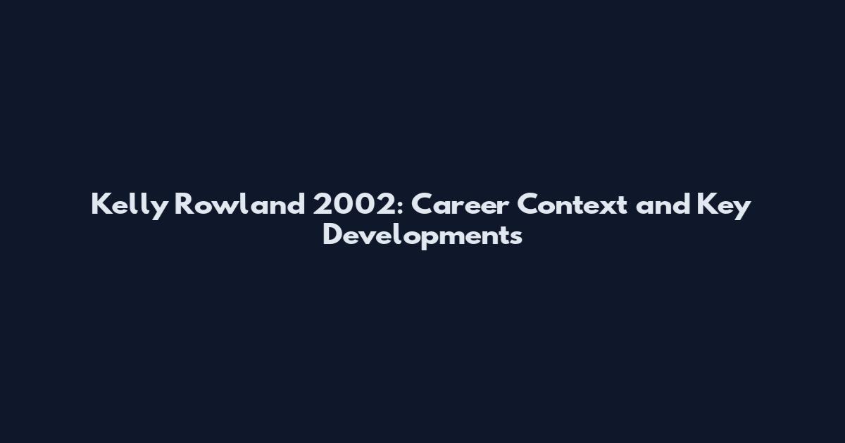 Kelly Rowland 2002: Career Context and Key Developments