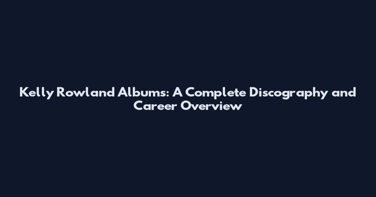 Kelly Rowland Albums: A Complete Discography and Career Overview