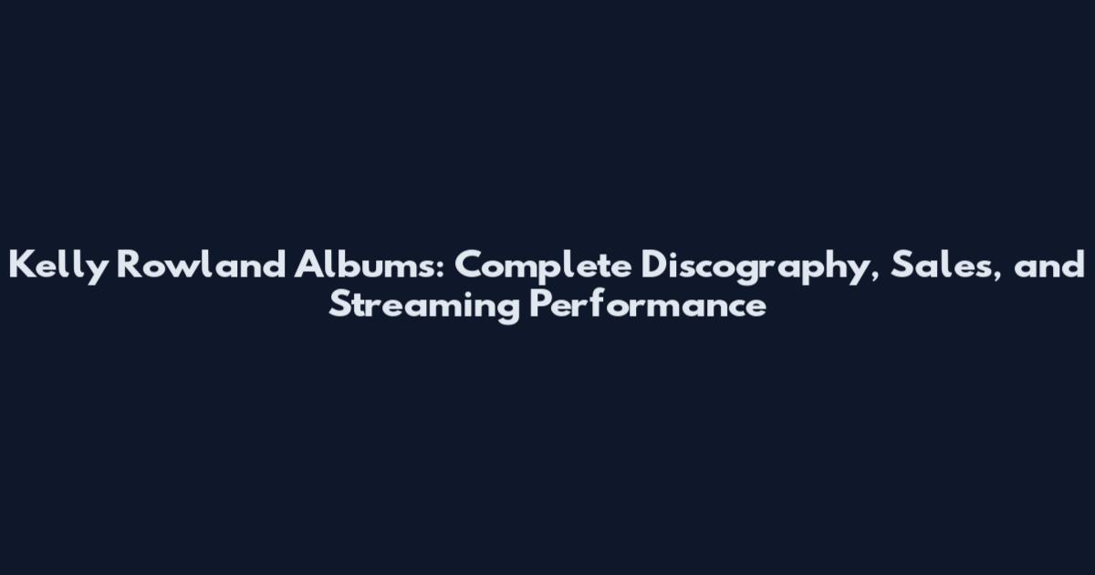 Kelly Rowland Albums: Complete Discography, Sales, and Streaming Performance
