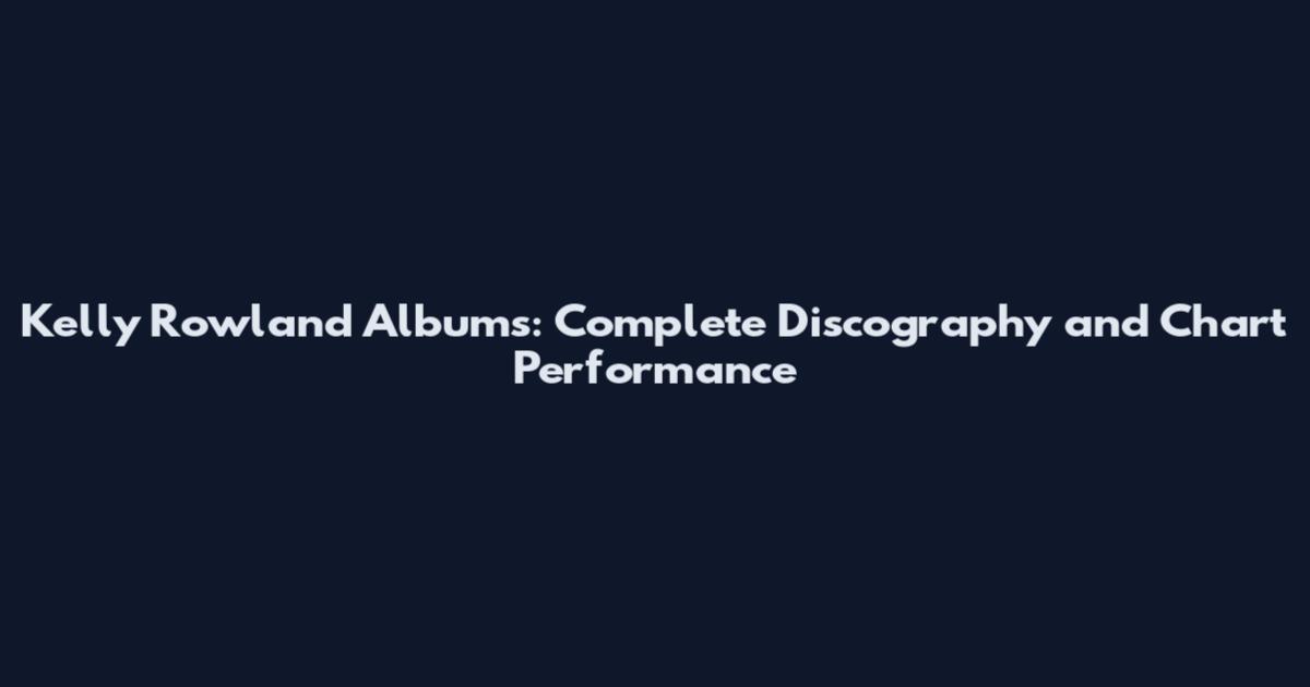 Kelly Rowland Albums: Complete Discography and Chart Performance