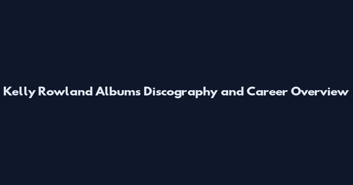 Kelly Rowland Albums Discography and Career Overview