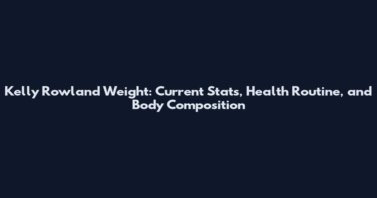 Kelly Rowland Weight: Current Stats, Health Routine, and Body Composition