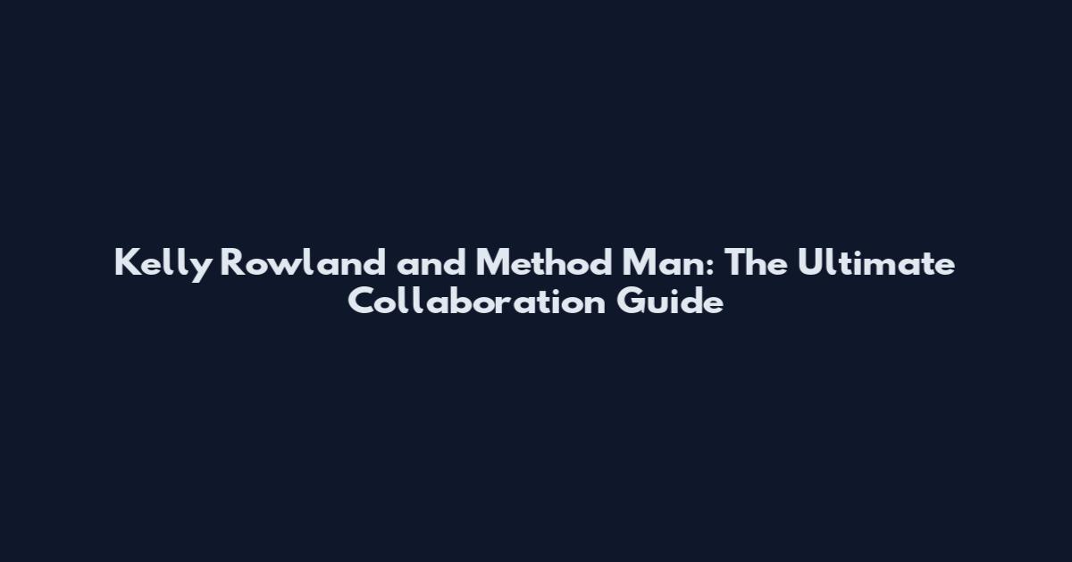 Kelly Rowland and Method Man: The Ultimate Collaboration Guide