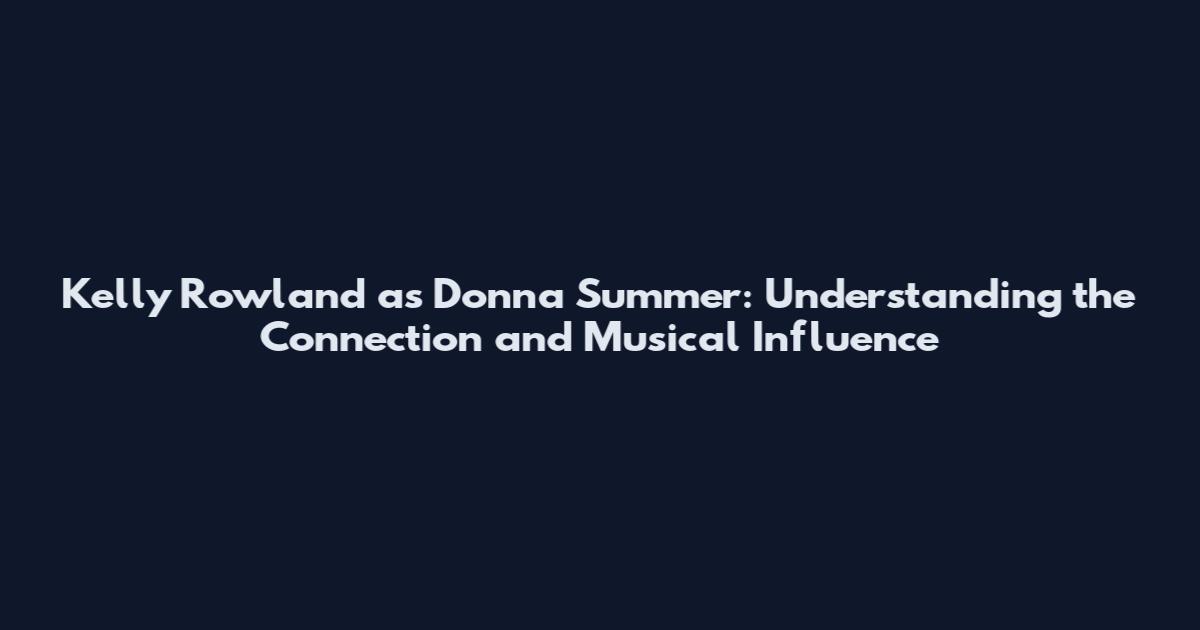 Kelly Rowland as Donna Summer: Understanding the Connection and Musical Influence