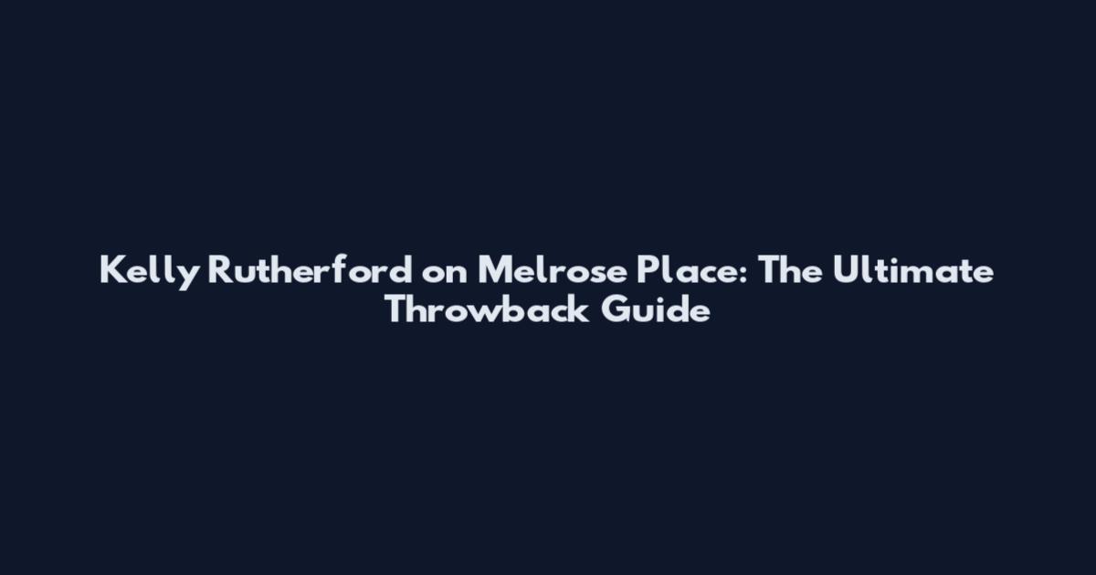 Kelly Rutherford on Melrose Place: The Ultimate Throwback Guide