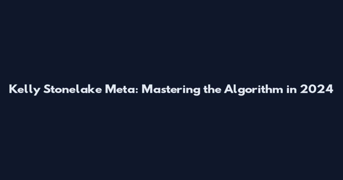 Kelly Stonelake Meta: Mastering the Algorithm in 2024
