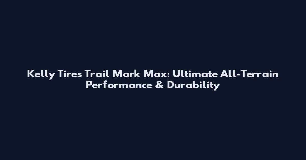 Kelly Tires Trail Mark Max: Ultimate All-Terrain Performance & Durability