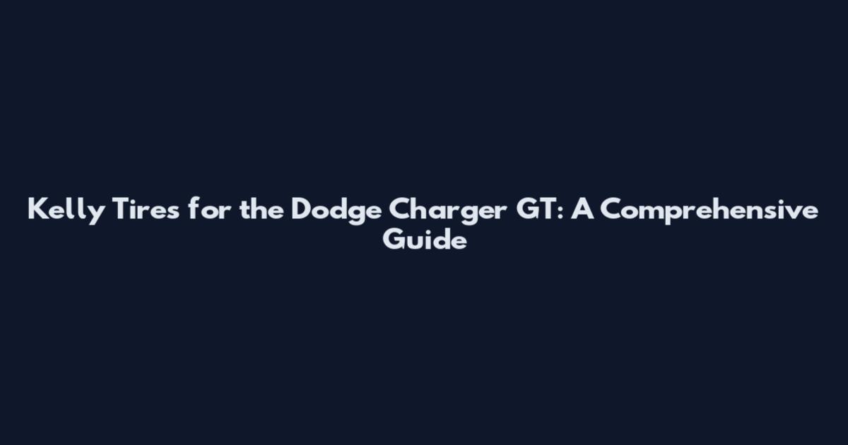 Kelly Tires for the Dodge Charger GT: A Comprehensive Guide