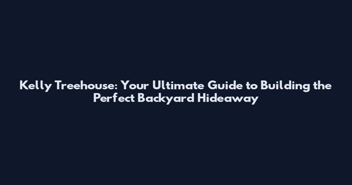 Kelly Treehouse: Your Ultimate Guide to Building the Perfect Backyard Hideaway