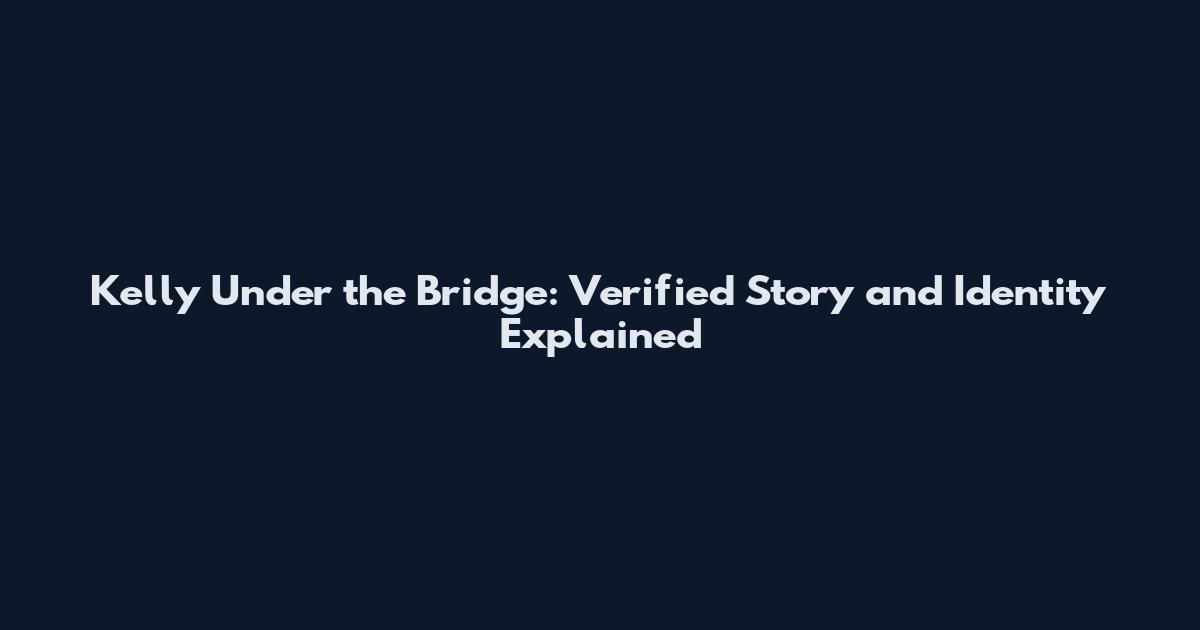 Kelly Under the Bridge: Verified Story and Identity Explained