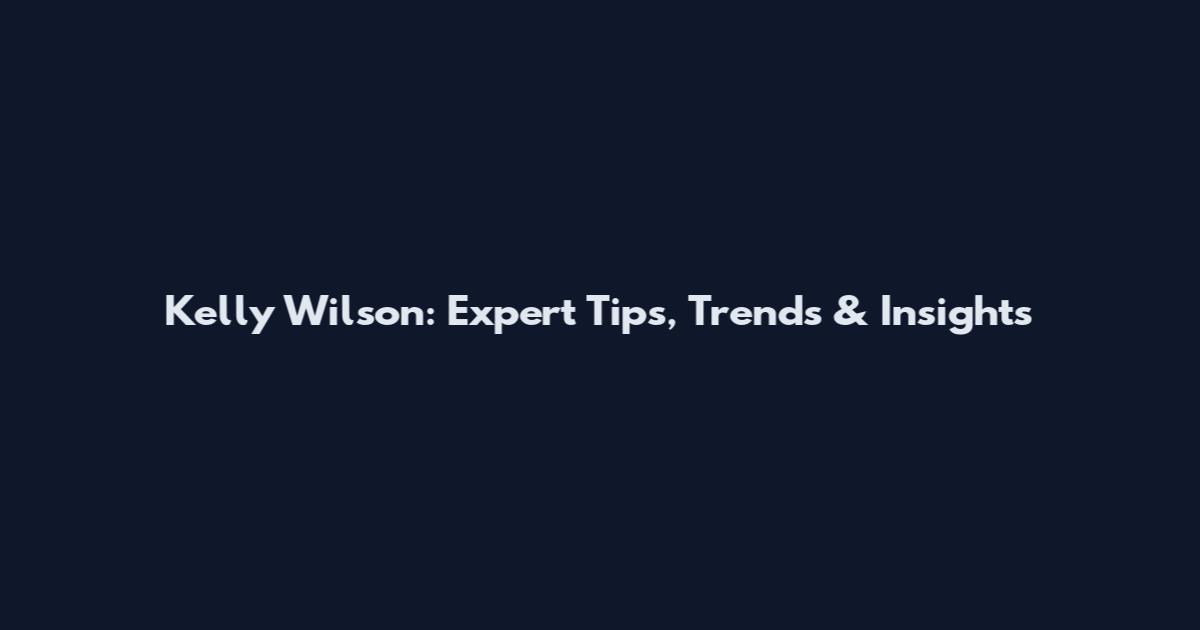 Kelly Wilson: Expert Tips, Trends & Insights