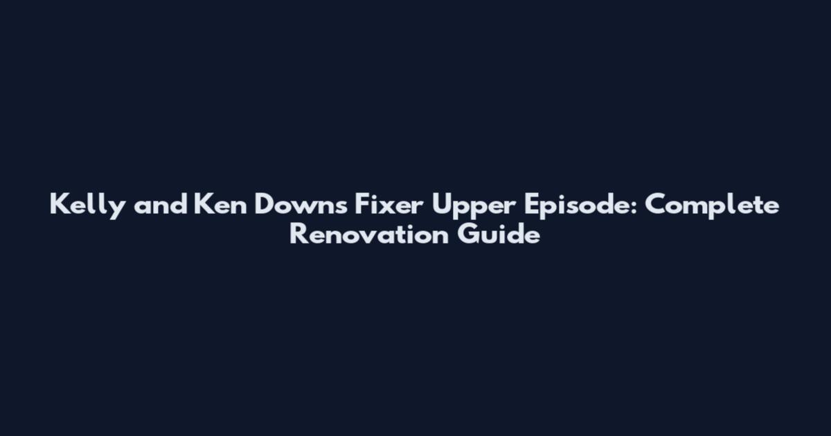 Kelly and Ken Downs Fixer Upper Episode: Complete Renovation Guide