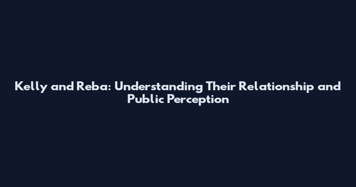 Kelly and Reba: Understanding Their Relationship and Public Perception