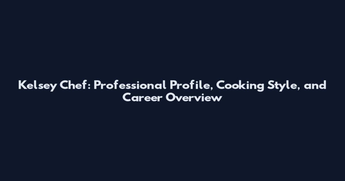 Kelsey Chef: Professional Profile, Cooking Style, and Career Overview
