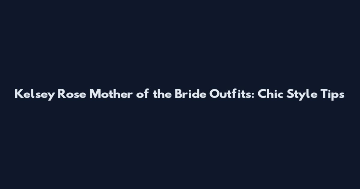 Kelsey Rose Mother of the Bride Outfits: Chic Style Tips