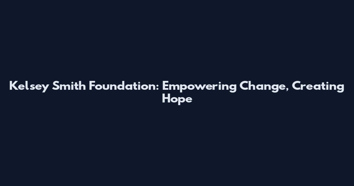 Kelsey Smith Foundation: Empowering Change, Creating Hope