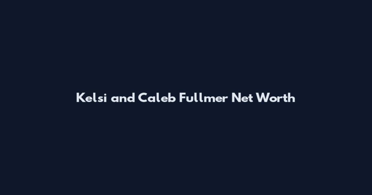 Kelsi and Caleb Fullmer Net Worth