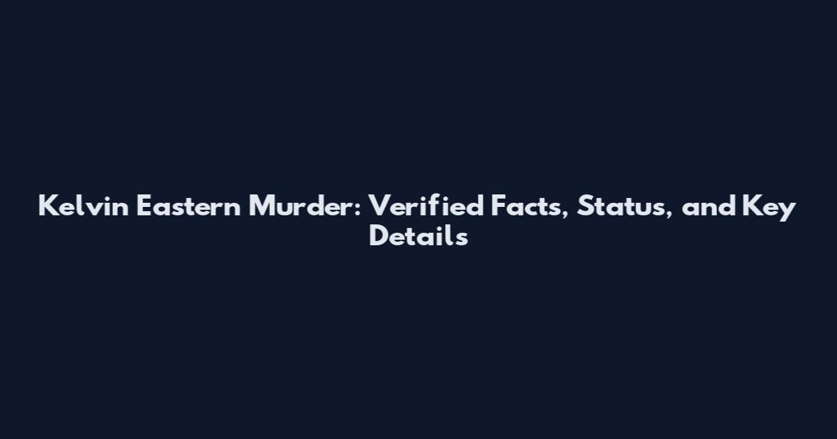 Kelvin Eastern Murder: Verified Facts, Status, and Key Details