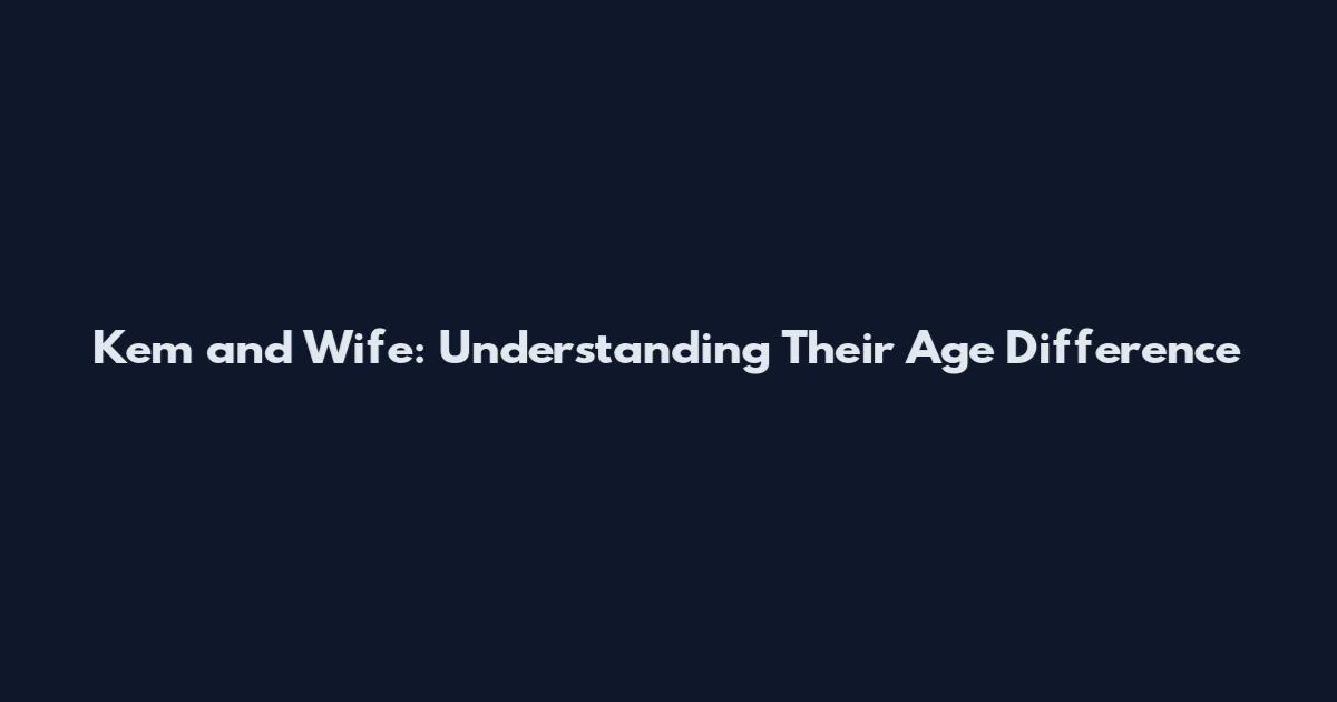Kem and Wife: Understanding Their Age Difference