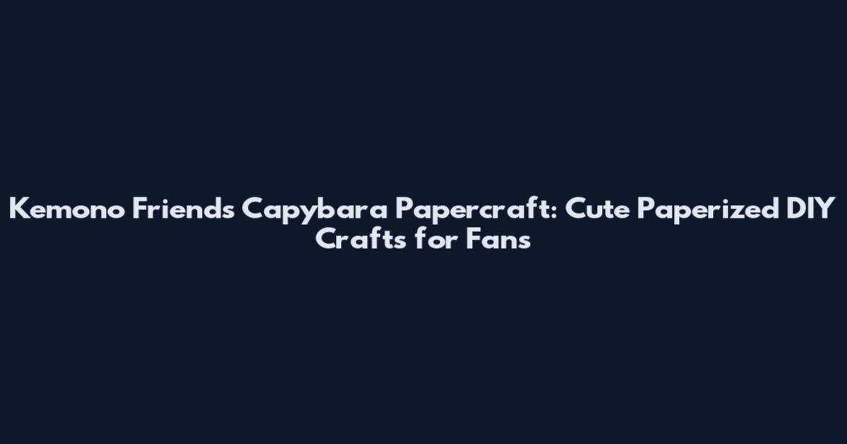 Kemono Friends Capybara Papercraft: Cute Paperized DIY Crafts for Fans