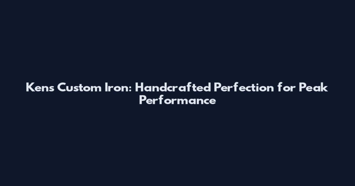 Ken's Custom Iron: Handcrafted Perfection for Peak Performance