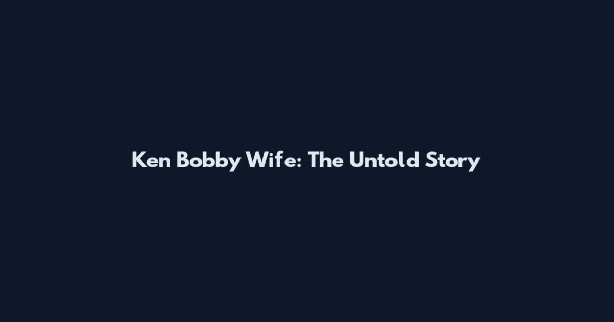 Ken Bobby Wife: The Untold Story