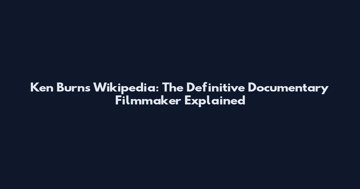 Ken Burns Wikipedia: The Definitive Documentary Filmmaker Explained