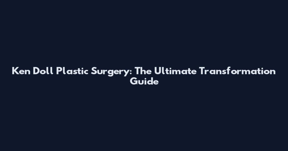 Ken Doll Plastic Surgery: The Ultimate Transformation Guide