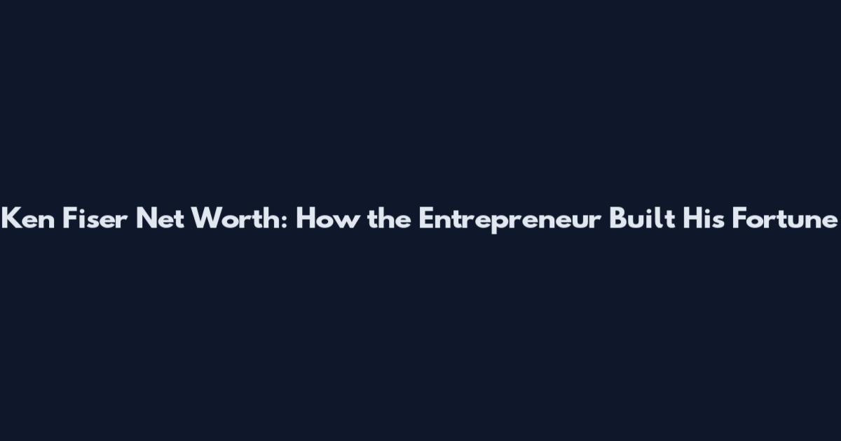 Ken Fiser Net Worth: How the Entrepreneur Built His Fortune