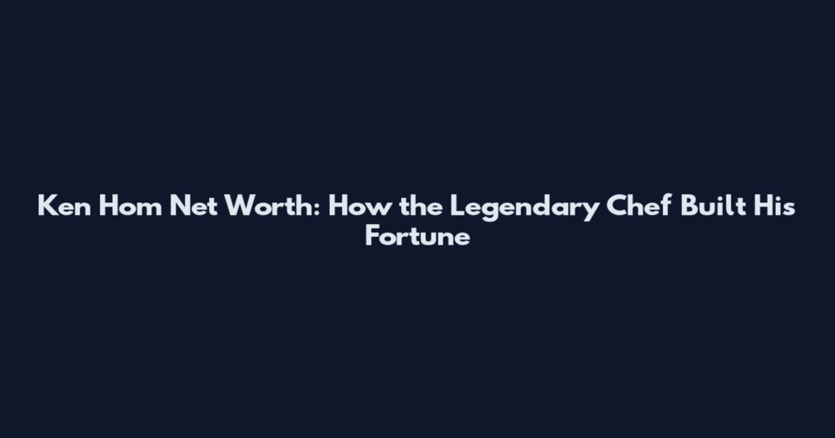 Ken Hom Net Worth: How the Legendary Chef Built His Fortune