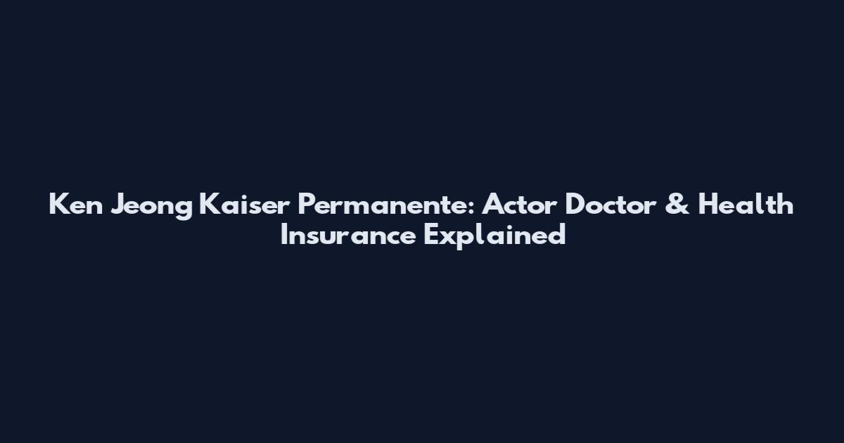 Ken Jeong Kaiser Permanente: Actor Doctor & Health Insurance Explained