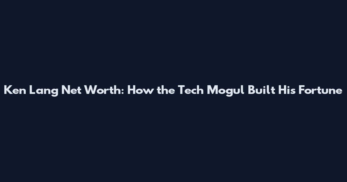 Ken Lang Net Worth: How the Tech Mogul Built His Fortune