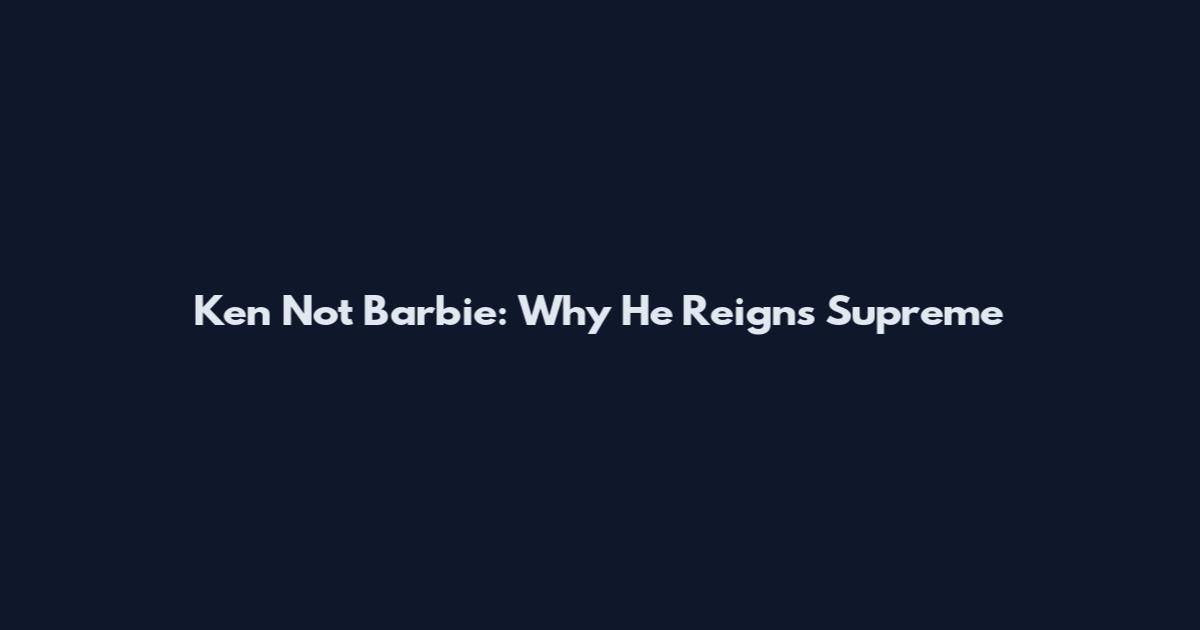 Ken Not Barbie: Why He Reigns Supreme