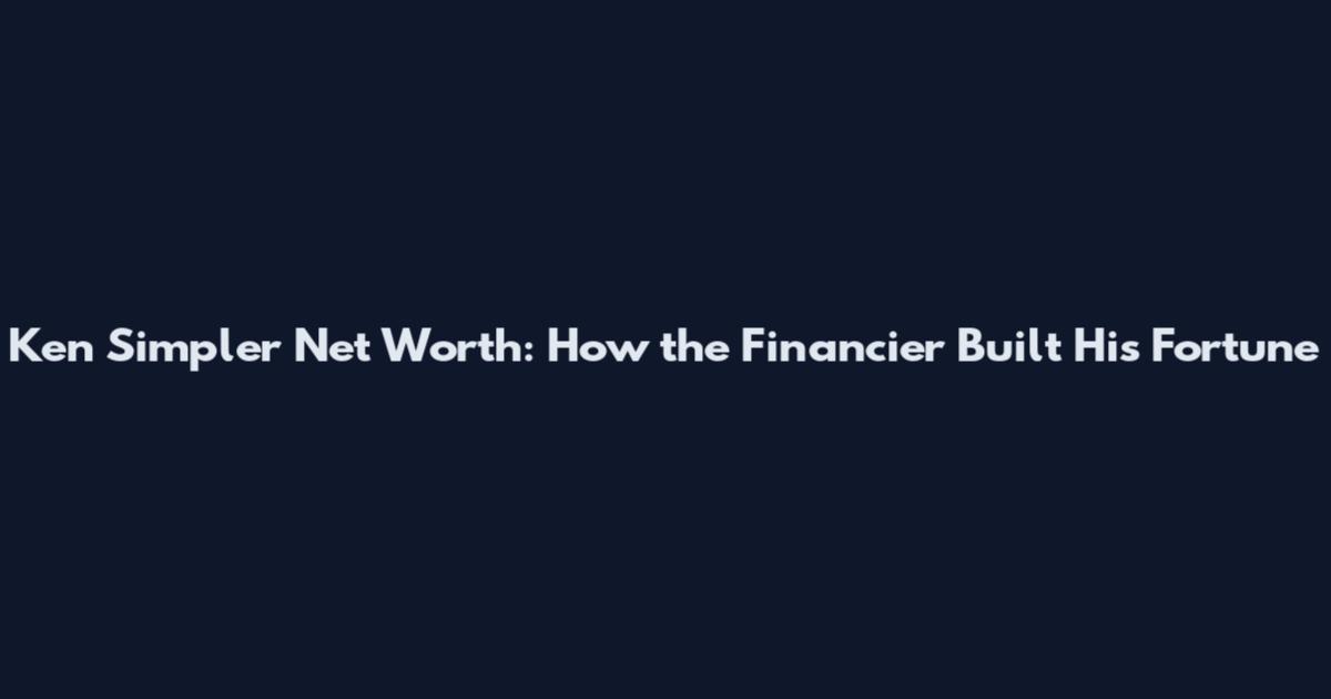 Ken Simpler Net Worth: How the Financier Built His Fortune