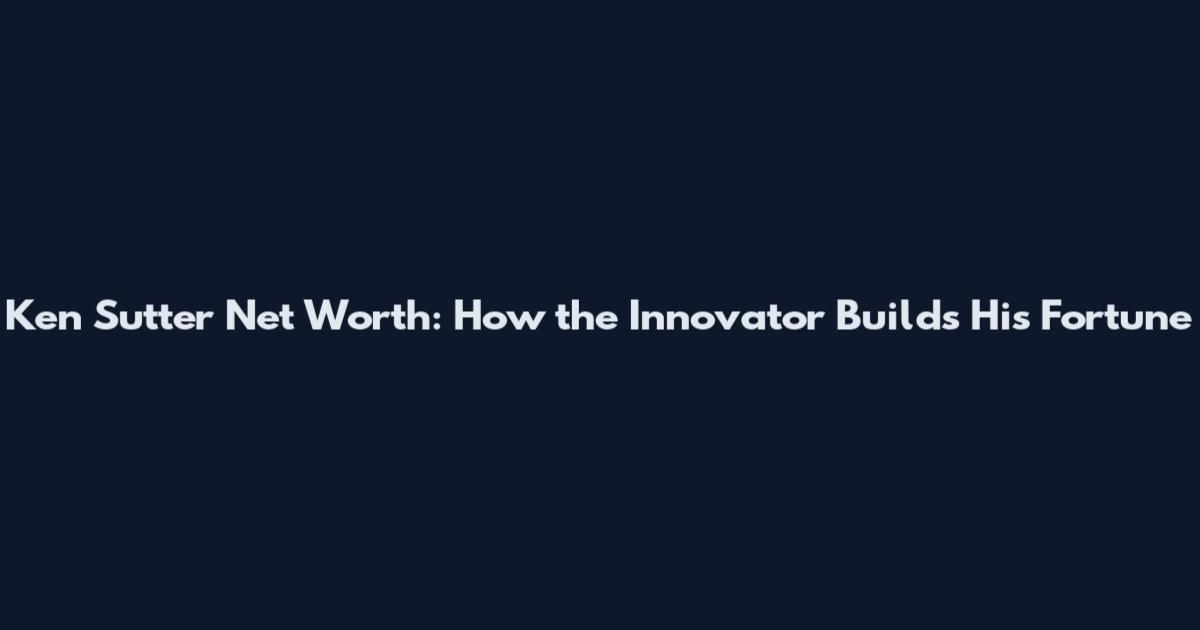 Ken Sutter Net Worth: How the Innovator Builds His Fortune