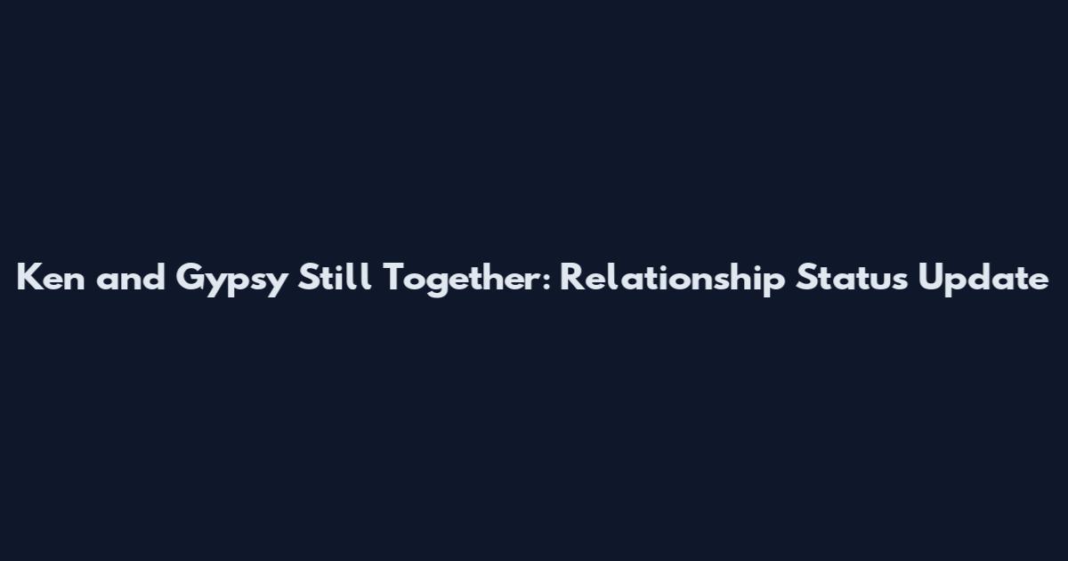 Ken and Gypsy Still Together: Relationship Status Update