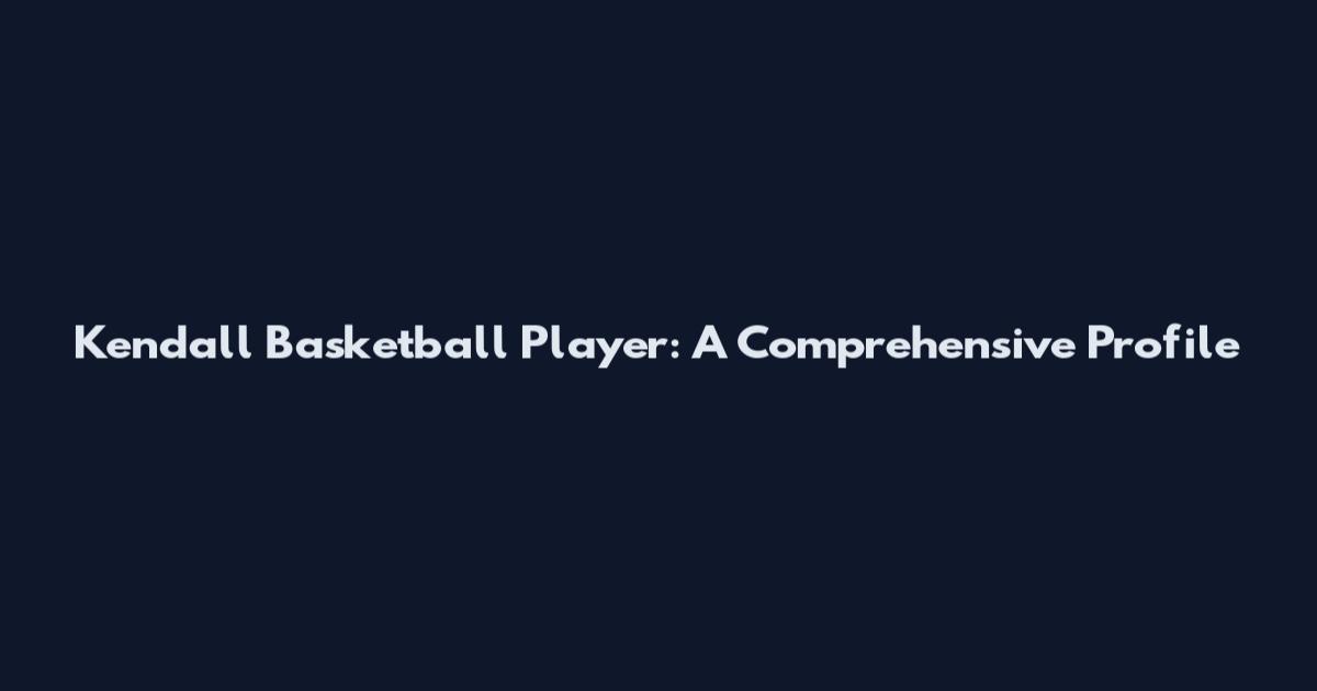 Kendall Basketball Player: A Comprehensive Profile