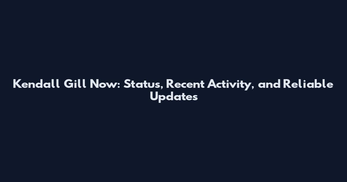 Kendall Gill Now: Status, Recent Activity, and Reliable Updates