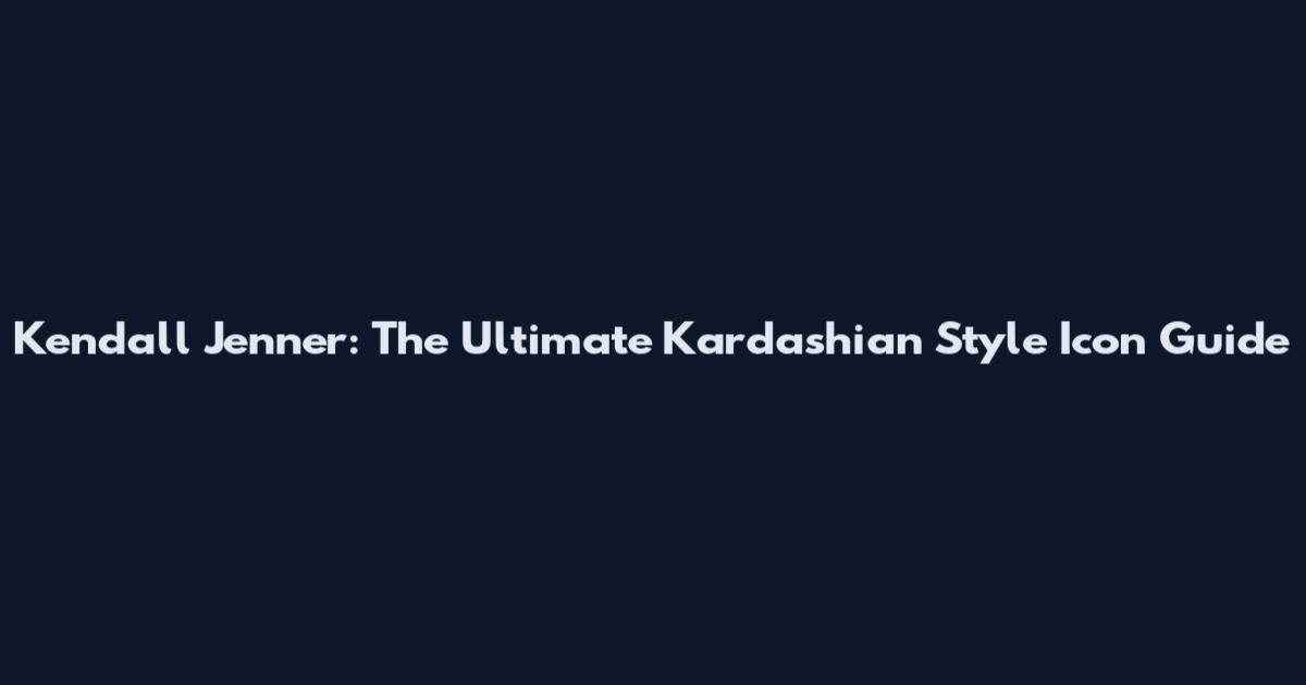 Kendall Jenner: The Ultimate Kardashian Style Icon Guide
