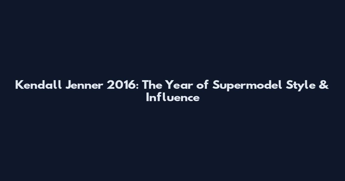 Kendall Jenner 2016: The Year of Supermodel Style & Influence